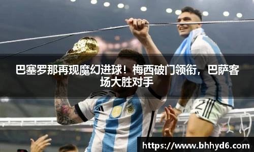 巴塞罗那再现魔幻进球！梅西破门领衔，巴萨客场大胜对手