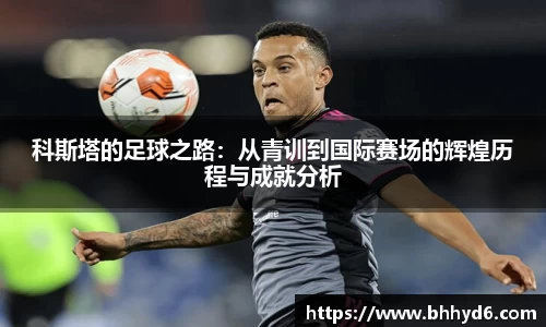 科斯塔的足球之路：从青训到国际赛场的辉煌历程与成就分析