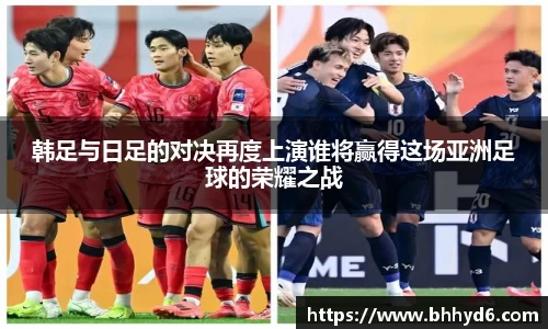 韩足与日足的对决再度上演谁将赢得这场亚洲足球的荣耀之战