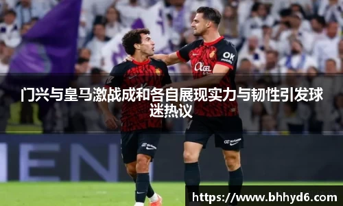 门兴与皇马激战成和各自展现实力与韧性引发球迷热议